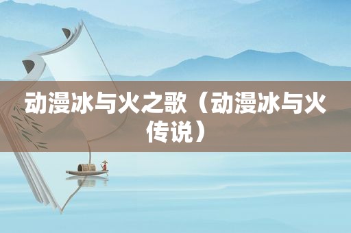 动漫冰与火之歌（动漫冰与火传说）
