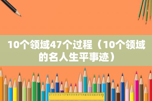 10个领域47个过程（10个领域的名人生平事迹）