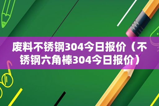废料不锈钢304今日报价（不锈钢六角棒304今日报价）