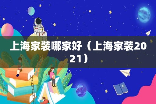 上海家装哪家好（上海家装2021）
