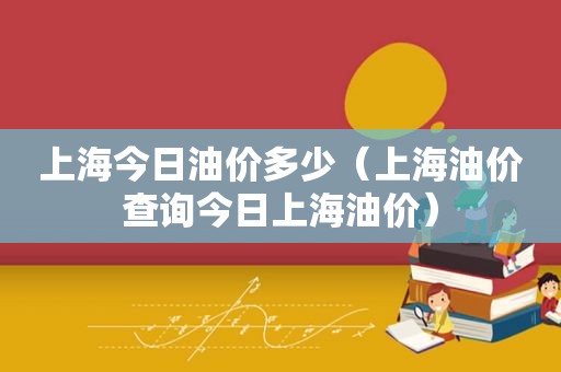 上海今日油价多少（上海油价查询今日上海油价）