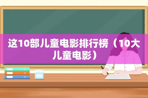 这10部儿童电影排行榜（10大儿童电影）