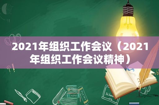 2021年组织工作会议（2021年组织工作会议精神）
