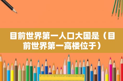 目前世界第一人口大国是（目前世界第一高楼位于）
