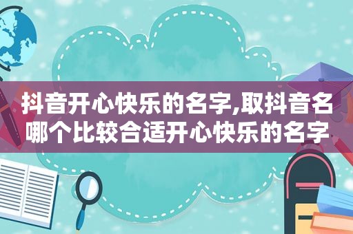 抖音开心快乐的名字,取抖音名哪个比较合适开心快乐的名字