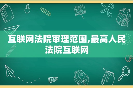 互联网法院审理范围,最高人民法院互联网
