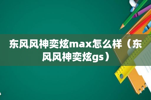 东风风神奕炫max怎么样（东风风神奕炫gs）