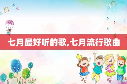 七月最好听的歌,七月流行歌曲