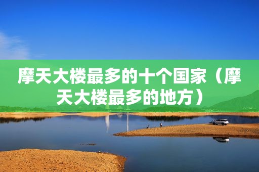 摩天大楼最多的十个国家（摩天大楼最多的地方）
