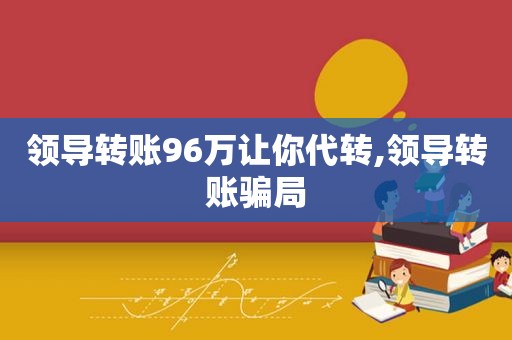 领导转账96万让你代转,领导转账骗局