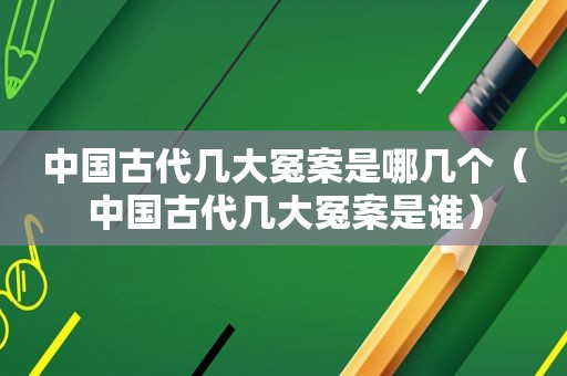 中国古代几大冤案是哪几个（中国古代几大冤案是谁）