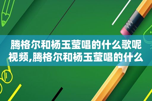 腾格尔和杨玉莹唱的什么歌呢视频,腾格尔和杨玉莹唱的什么歌呢