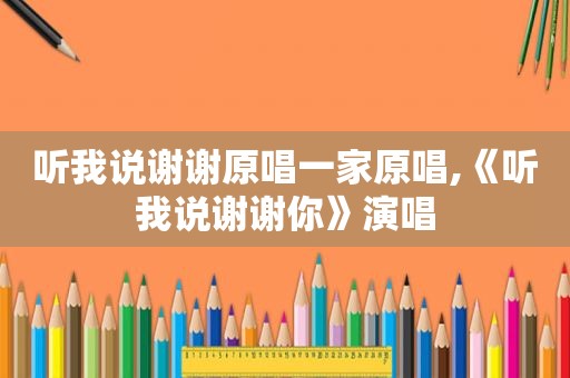 听我说谢谢原唱一家原唱,《听我说谢谢你》演唱