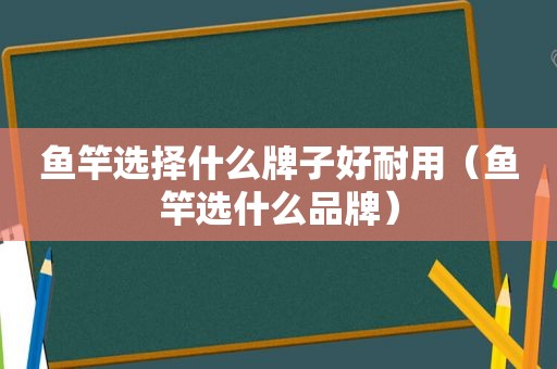 鱼竿选择什么牌子好耐用（鱼竿选什么品牌）