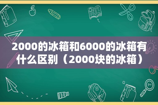 2000的冰箱和6000的冰箱有什么区别（2000块的冰箱）