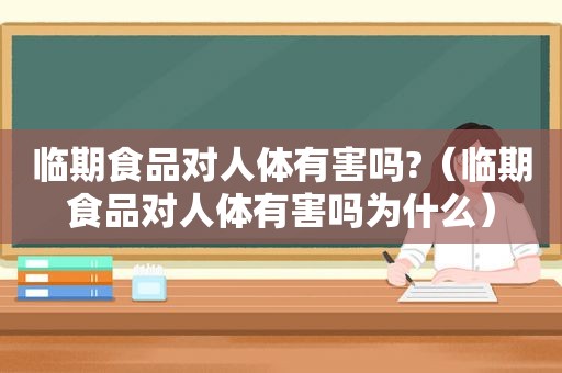 临期食品对人体有害吗?（临期食品对人体有害吗为什么）