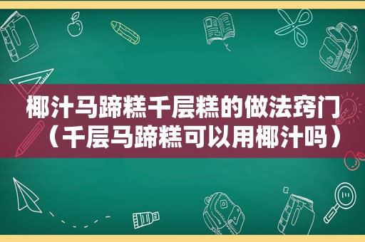 椰汁马蹄糕千层糕的做法窍门（千层马蹄糕可以用椰汁吗）