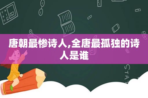 唐朝最惨诗人,全唐最孤独的诗人是谁
