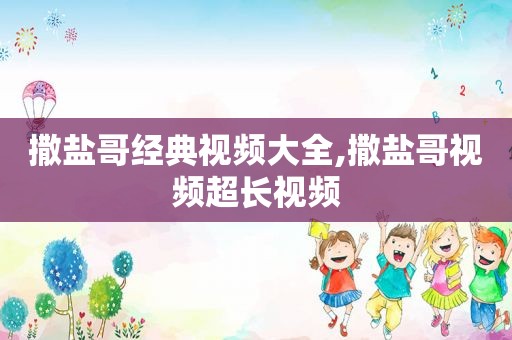 撒盐哥经典视频大全,撒盐哥视频超长视频