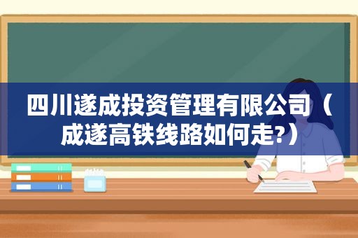四川遂成投资管理有限公司（成遂高铁线路如何走?）