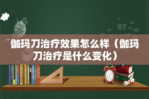 伽玛刀治疗效果怎么样（伽玛刀治疗是什么变化）