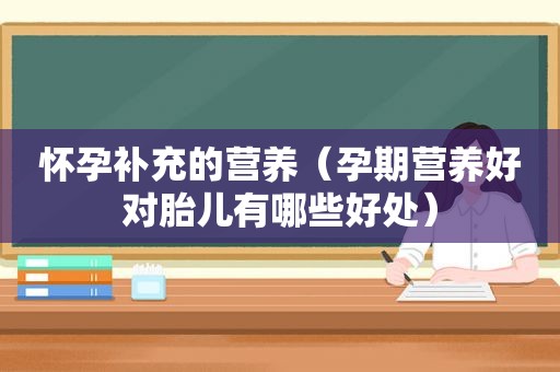怀孕补充的营养（孕期营养好对胎儿有哪些好处）