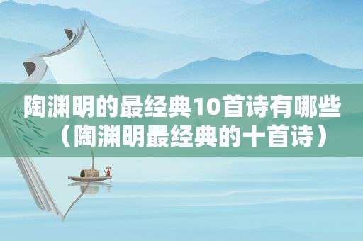 陶渊明的最经典10首诗有哪些（陶渊明最经典的十首诗）
