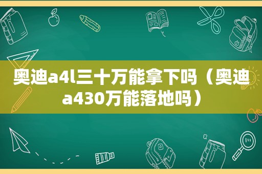 奥迪a4l三十万能拿下吗（奥迪a430万能落地吗）