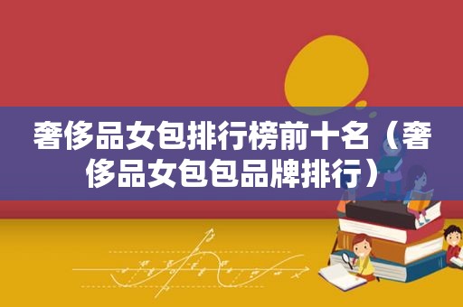奢侈品女包排行榜前十名（奢侈品女包包品牌排行）