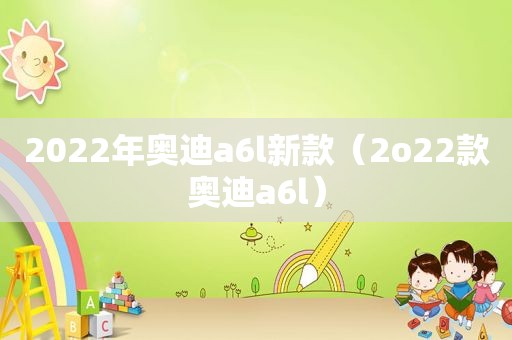 2022年奥迪a6l新款（2o22款奥迪a6l）