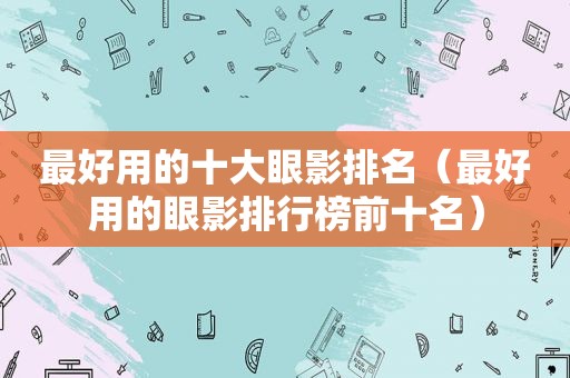 最好用的十大眼影排名（最好用的眼影排行榜前十名）