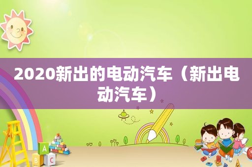2020新出的电动汽车（新出电动汽车）