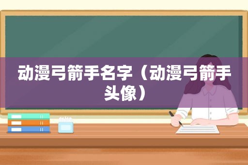 动漫弓箭手名字（动漫弓箭手头像）