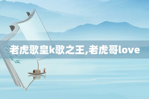 老虎歌皇k歌之王,老虎哥love