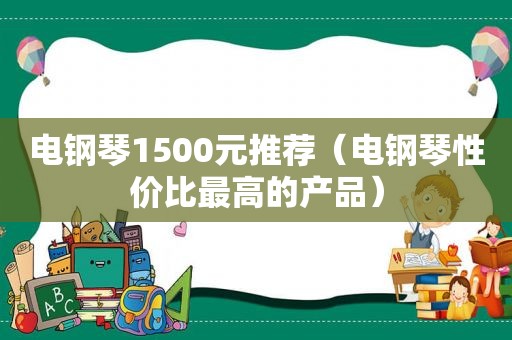电钢琴1500元推荐（电钢琴性价比最高的产品）