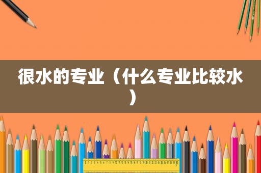很水的专业（什么专业比较水）