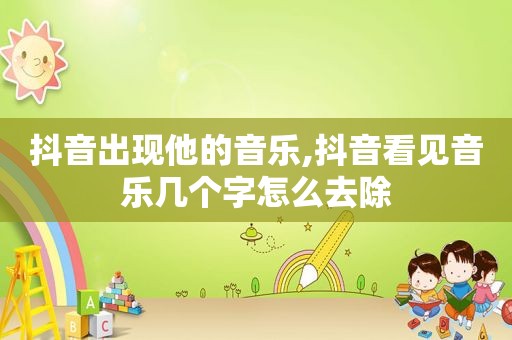 抖音出现他的音乐,抖音看见音乐几个字怎么去除
