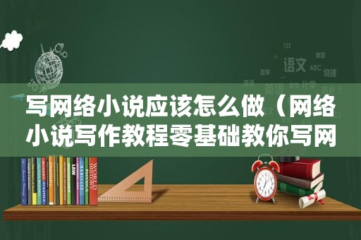 写网络小说应该怎么做（网络小说写作教程零基础教你写网文）