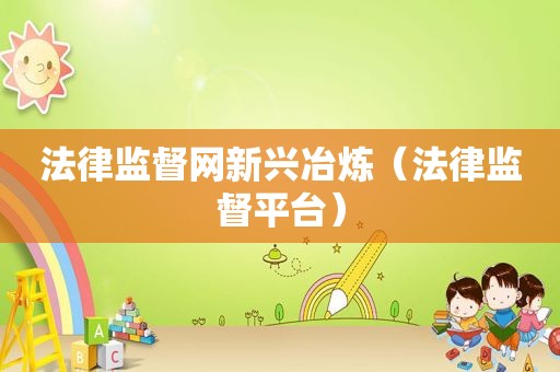 法律监督网新兴冶炼（法律监督平台）