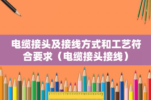 电缆接头及接线方式和工艺符合要求（电缆接头接线）