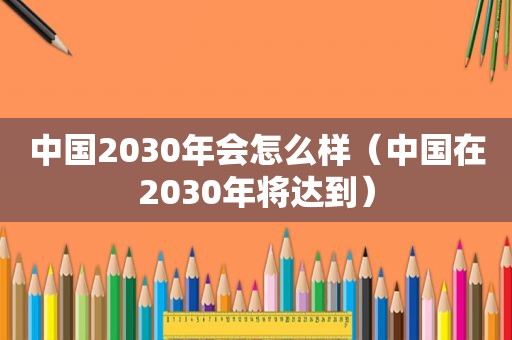 中国2030年会怎么样（中国在2030年将达到）