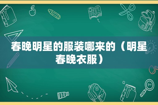 春晚明星的服装哪来的（明星春晚衣服）