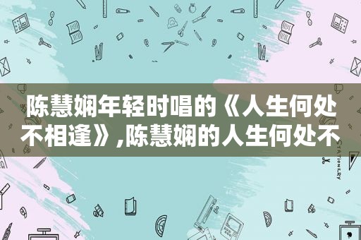 陈慧娴年轻时唱的《人生何处不相逢》,陈慧娴的人生何处不相逢的含义
