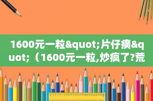 1600元一粒"片仔癀"（1600元一粒,炒疯了?荒唐片仔癀）