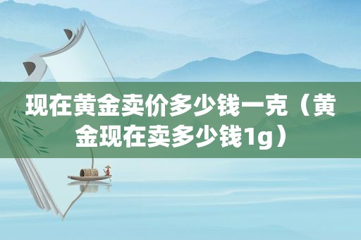 现在黄金卖价多少钱一克（黄金现在卖多少钱1g）