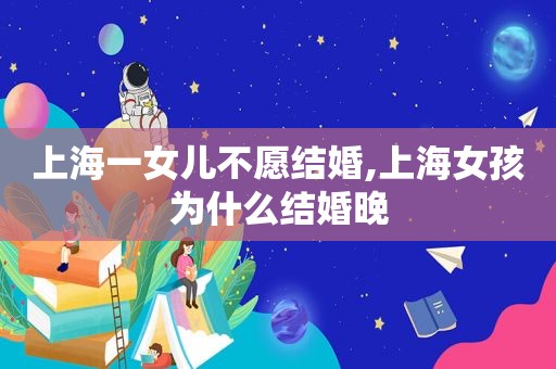 上海一女儿不愿结婚,上海女孩为什么结婚晚