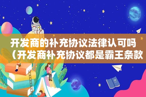 开发商的补充协议法律认可吗（开发商补充协议都是霸王条款,不签,能退定金吗?）