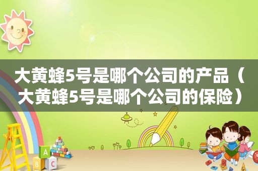 大黄蜂5号是哪个公司的产品（大黄蜂5号是哪个公司的保险）