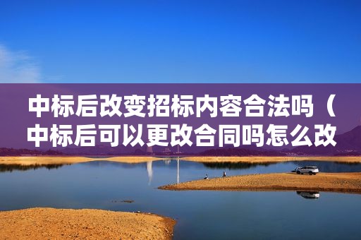 中标后改变招标内容合法吗（中标后可以更改合同吗怎么改）