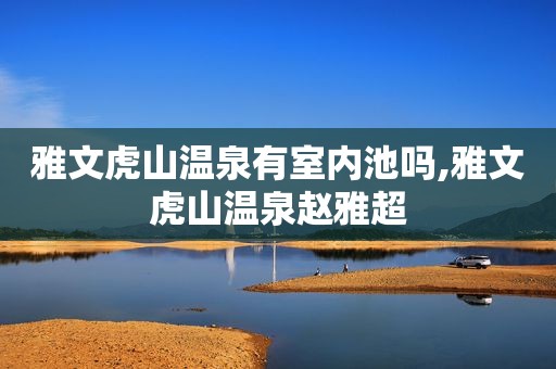 雅文虎山温泉有室内池吗,雅文虎山温泉赵雅超